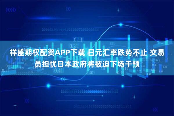 祥盛期权配资APP下载 日元汇率跌势不止 交易员担忧日本政府将被迫下场干预