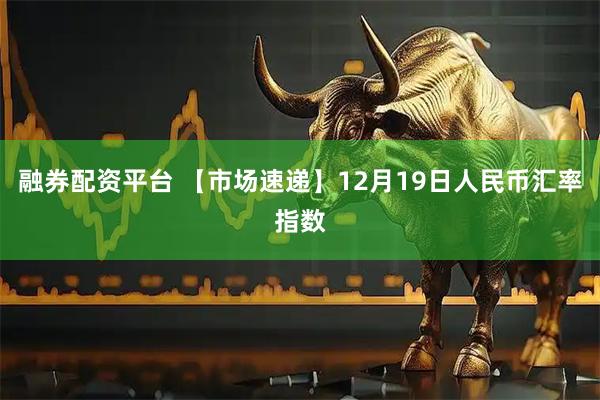 融券配资平台 【市场速递】12月19日人民币汇率指数