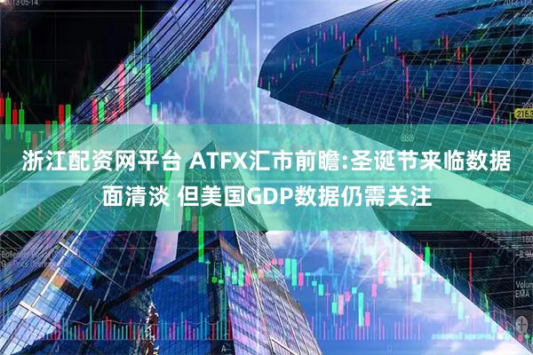 浙江配资网平台 ATFX汇市前瞻:圣诞节来临数据面清淡 但美国GDP数据仍需关注