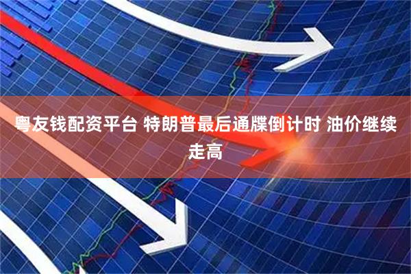 粤友钱配资平台 特朗普最后通牒倒计时 油价继续走高