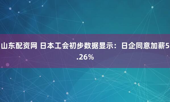 山东配资网 日本工会初步数据显示：日企同意加薪5.26%