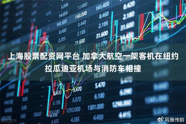 上海股票配资网平台 加拿大航空一架客机在纽约拉瓜迪亚机场与消防车相撞