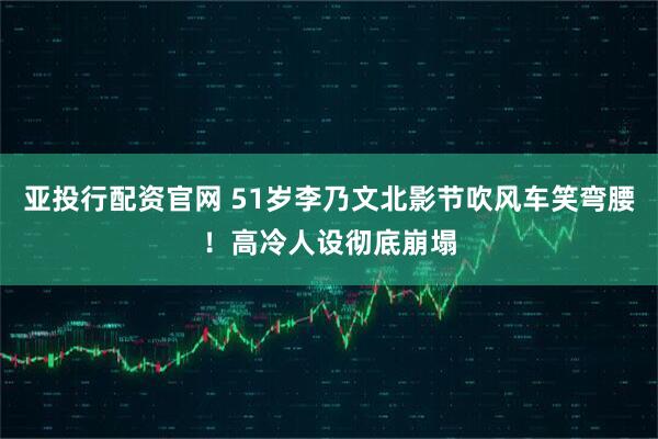 亚投行配资官网 51岁李乃文北影节吹风车笑弯腰！高冷人设彻底崩塌