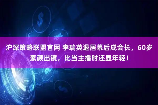 沪深策略联盟官网 李瑞英退居幕后成会长，60岁素颜出镜，比当主播时还显年轻！