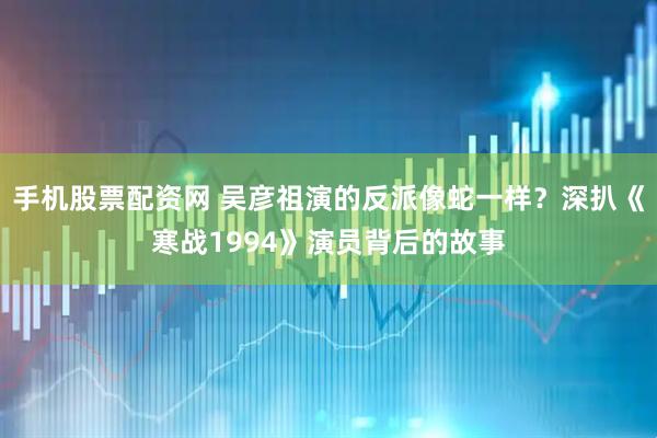 手机股票配资网 吴彦祖演的反派像蛇一样？深扒《寒战1994》演员背后的故事