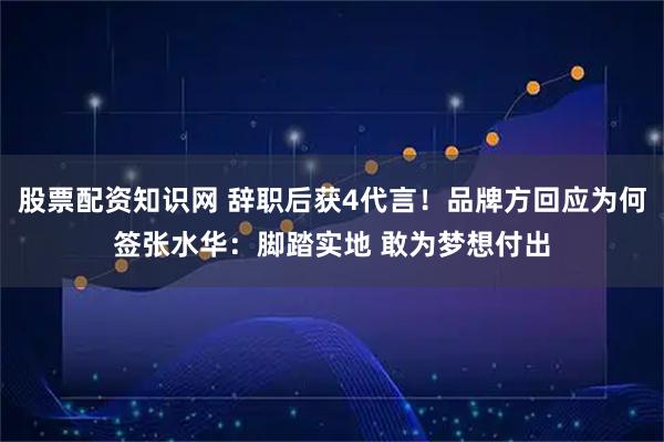 股票配资知识网 辞职后获4代言！品牌方回应为何签张水华：脚踏实地 敢为梦想付出