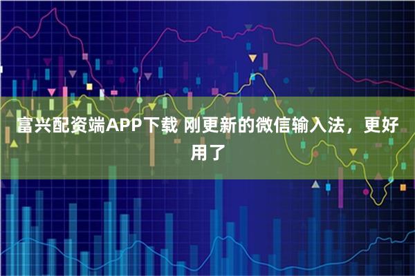 富兴配资端APP下载 刚更新的微信输入法，更好用了
