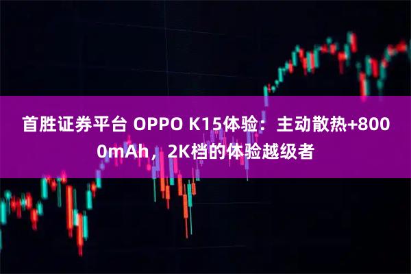 首胜证券平台 OPPO K15体验：主动散热+8000mAh，2K档的体验越级者