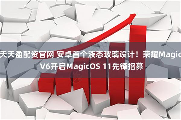 天天盈配资官网 安卓首个液态玻璃设计！荣耀Magic V6开启MagicOS 11先锋招募