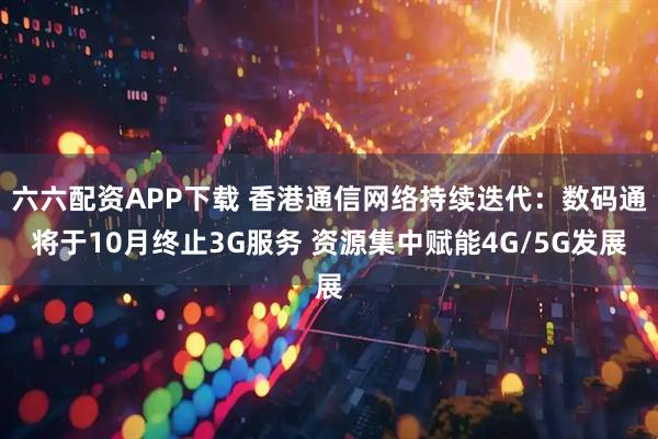 六六配资APP下载 香港通信网络持续迭代：数码通将于10月终止3G服务 资源集中赋能4G/5G发展